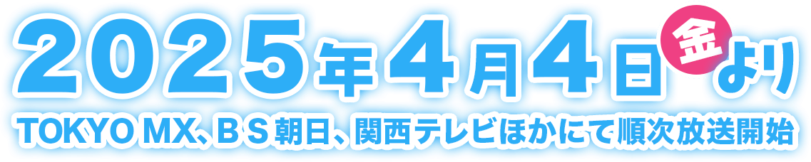 2025年4月4日（金）よりTOKYO MX、BS朝日、関西テレビほかにて順次放送開始！